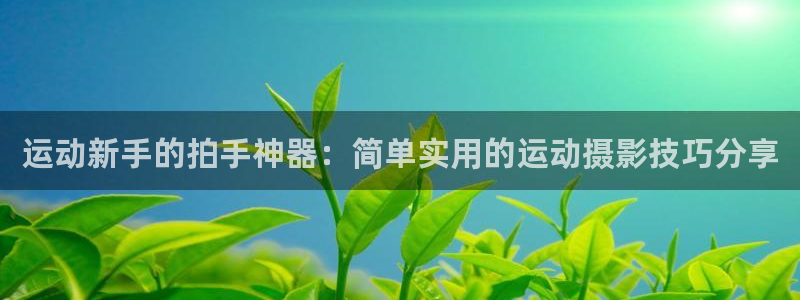 tp官方正版app娱乐是那个系列的台子：运动新手的拍