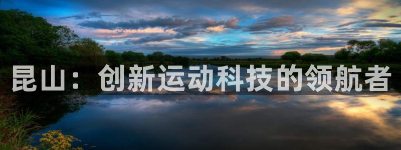 tp官方正版app集团官网网址：昆山：创新运动科技的